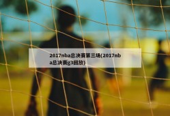 2017nba总决赛第三场(2017nba总决赛g3回放)