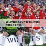 2015中国羽毛球公开赛(2015中国羽毛球公开赛时间)