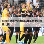 ac米兰夺意甲冠军(2021年意甲ac米兰比赛)