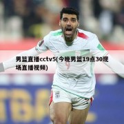 男篮直播cctv5(今晚男篮19点30现场直播视频)