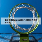 男篮世界杯2023在哪举行(男篮世界杯举办时间)