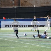 尤文下赛季球衣(尤文下赛季球衣是谁穿的)