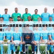 篮网vs雄鹿直播(篮网vs雄鹿直播免费观看)