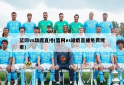 篮网vs雄鹿直播(篮网vs雄鹿直播免费观看)