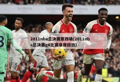 2011nba总决赛第四场(2011nba总决赛g4比赛录像回放)