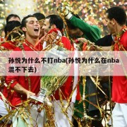 孙悦为什么不打nba(孙悦为什么在nba混不下去)