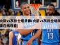 火箭vs灰熊全场录像(火箭vs灰熊全场录像在线观看)