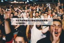 羽毛球世锦赛2019赛程(羽毛球世锦赛2019赛程表)