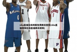 nba直播在线观看免费腾讯视频(nba直播视频在线直播腾讯视频)