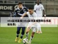 nba篮球直播(nba篮球直播视频在线直播免费)