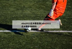 nba2012总决赛录像(nba2012总决赛录像回放)