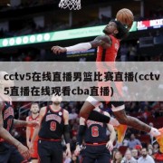 cctv5在线直播男篮比赛直播(cctv5直播在线观看cba直播)