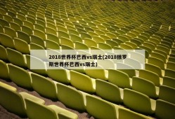 2018世界杯巴西vs瑞士(2018俄罗斯世界杯巴西vs瑞士)
