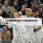 nba篮网最新消息(nba篮网最新消息直播)