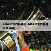 2002年世界杯韩国(2002年世界杯韩国队成绩)