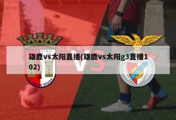 雄鹿vs太阳直播(雄鹿vs太阳g3直播102)