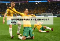 国际足球直播表(国际足球直播表06秒明白哔哩)