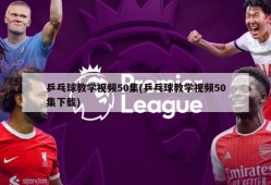 乒乓球教学视频50集(乒乓球教学视频50集下载)
