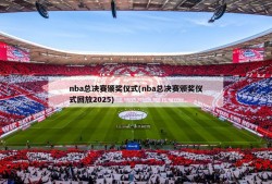 nba总决赛颁奖仪式(nba总决赛颁奖仪式回放2025)