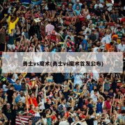 勇士vs魔术(勇士vs魔术首发公布)