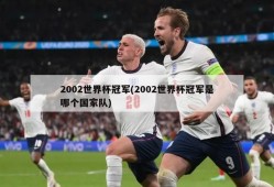 2002世界杯冠军(2002世界杯冠军是哪个国家队)