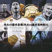 热火vs魔术录像(热火vs魔术詹姆斯51分)