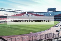 孙杨游泳视频(孙杨游泳视频打破世界纪录)