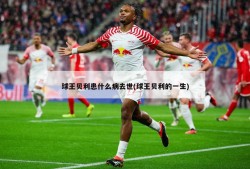 球王贝利患什么病去世(球王贝利的一生)