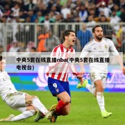 中央5套在线直播nba(中央5套在线直播电视台)