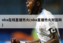 nba在线直播热火(nba直播热火对篮网)