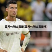 篮网vs骑士直播(篮网vs骑士直播吧)