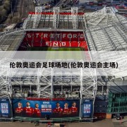 伦敦奥运会足球场地(伦敦奥运会主场)