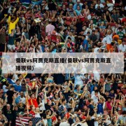 曼联vs阿贾克斯直播(曼联vs阿贾克斯直播视频)