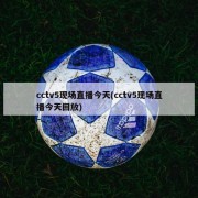 cctv5现场直播今天(cctv5现场直播今天回放)