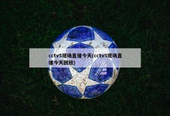 cctv5现场直播今天(cctv5现场直播今天回放)