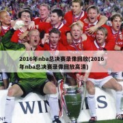 2016年nba总决赛录像回放(2016年nba总决赛录像回放高清)
