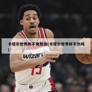卡塔尔世界杯不用熬夜(卡塔尔世界杯不热吗)