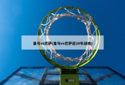 皇马vs巴萨(皇马vs巴萨近20年战绩)