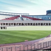 伦敦奥运开幕式歌曲(伦敦奥运会开幕式背景音乐)