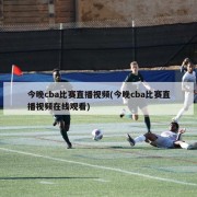 今晚cba比赛直播视频(今晚cba比赛直播视频在线观看)