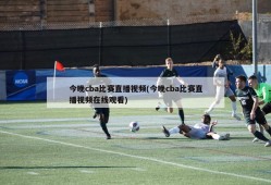 今晚cba比赛直播视频(今晚cba比赛直播视频在线观看)