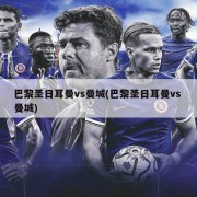 巴黎圣日耳曼vs曼城(巴黎圣日耳曼vs 曼城)