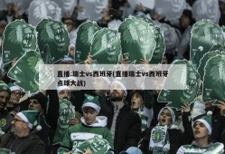直播:瑞士vs西班牙(直播瑞士vs西班牙点球大战)