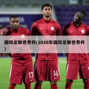 国际足联世界杯(2026年国际足联世界杯)