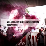 2014羽毛球世锦赛(2014羽毛球世锦赛男单冠军)