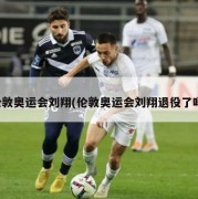 伦敦奥运会刘翔(伦敦奥运会刘翔退役了吗)