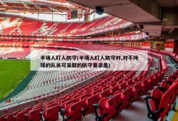 半场人盯人防守(半场人盯人防守时,对不持球的队员可采取的防守要求是)