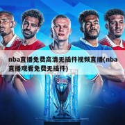 nba直播免费高清无插件视频直播(nba直播观看免费无插件)