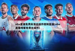 nba直播免费高清无插件视频直播(nba直播观看免费无插件)