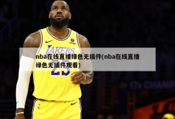 nba在线直播绿色无插件(nba在线直播绿色无插件观看)